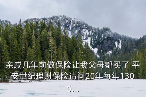 親戚幾年前做保險讓我父母都買了 平安世紀理財保險請問20年每年1300...