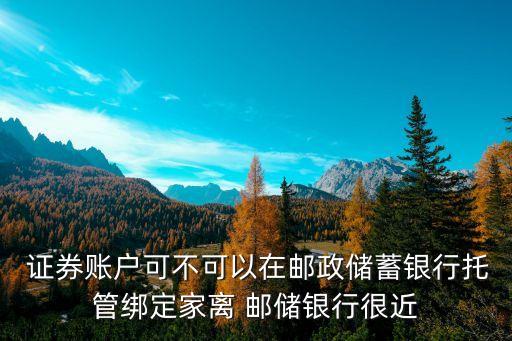  證券賬戶可不可以在郵政儲蓄銀行托管綁定家離 郵儲銀行很近