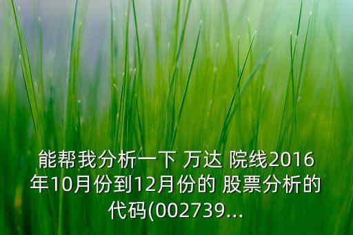 能幫我分析一下 萬達(dá) 院線2016年10月份到12月份的 股票分析的代碼(002739...