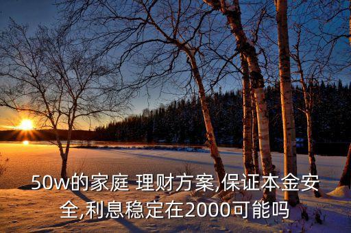 50w的家庭 理財方案,保證本金安全,利息穩(wěn)定在2000可能嗎