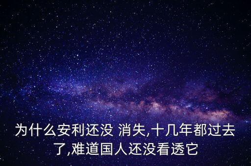 為什么安利還沒 消失,十幾年都過去了,難道國人還沒看透它