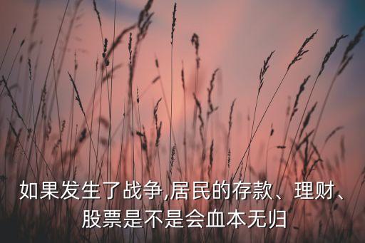 如果發(fā)生了戰(zhàn)爭,居民的存款、理財、 股票是不是會血本無歸