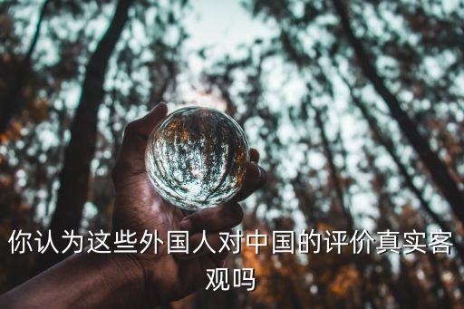 你認(rèn)為這些外國人對中國的評價真實客觀嗎