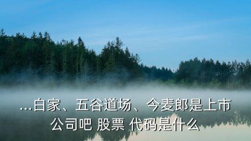 ...白家、五谷道場(chǎng)、今麥郎是上市公司吧 股票 代碼是什么