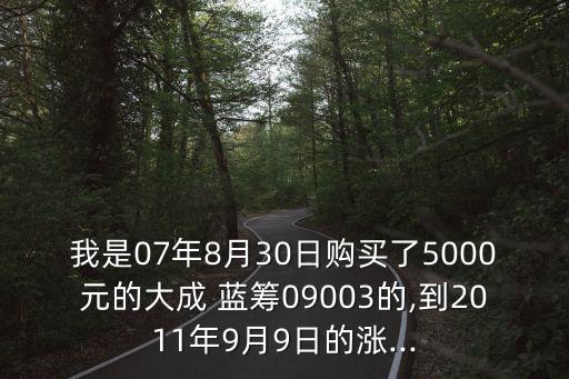 我是07年8月30日購(gòu)買了5000元的大成 藍(lán)籌09003的,到2011年9月9日的漲...