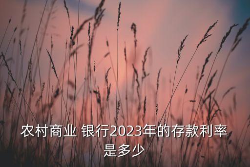 農(nóng)村商業(yè) 銀行2023年的存款利率是多少