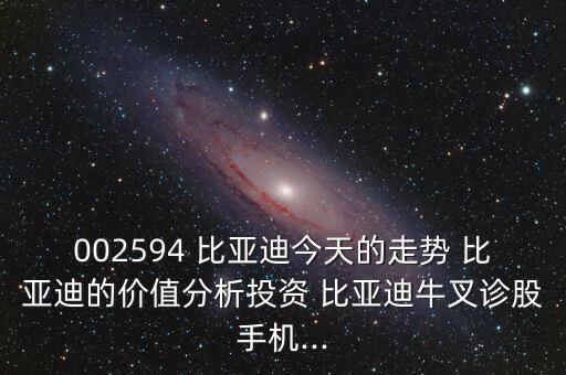 002594 比亞迪今天的走勢 比亞迪的價(jià)值分析投資 比亞迪牛叉診股手機(jī)...