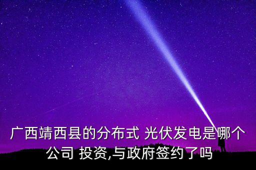 廣西靖西縣的分布式 光伏發(fā)電是哪個 公司 投資,與政府簽約了嗎