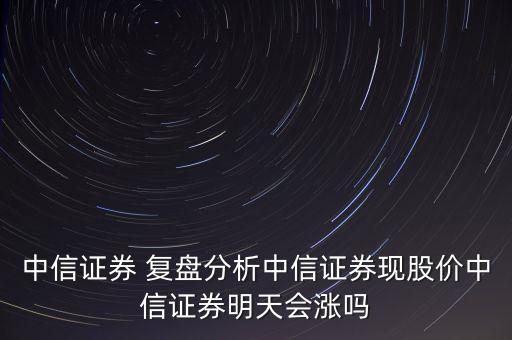 中信證券 復(fù)盤分析中信證券現(xiàn)股價中信證券明天會漲嗎