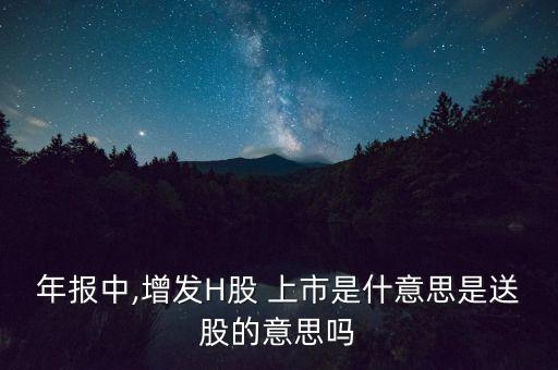 年報中,增發(fā)H股 上市是什意思是送股的意思嗎