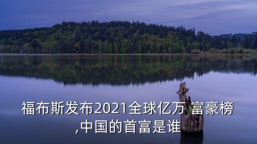 福布斯發(fā)布2021全球億萬(wàn) 富豪榜,中國(guó)的首富是誰(shuí)