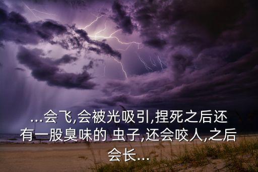 ...會飛,會被光吸引,捏死之后還有一股臭味的 蟲子,還會咬人,之后會長...