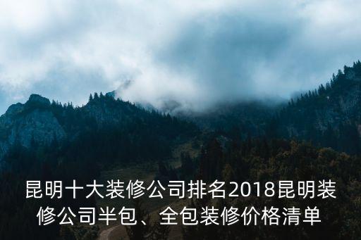 昆明十大裝修公司排名2018昆明裝修公司半包、全包裝修價格清單