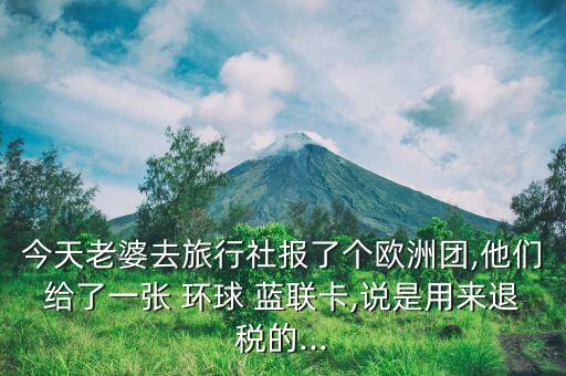 今天老婆去旅行社報了個歐洲團,他們給了一張 環(huán)球 藍聯(lián)卡,說是用來退稅的...