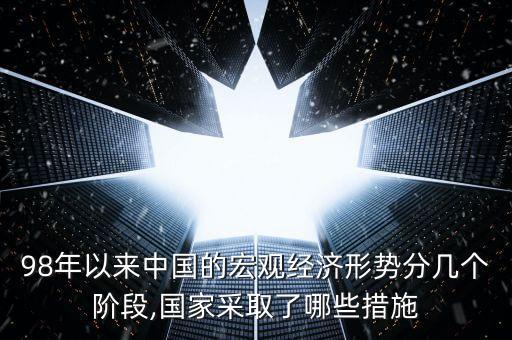 98年以來中國(guó)的宏觀經(jīng)濟(jì)形勢(shì)分幾個(gè)階段,國(guó)家采取了哪些措施