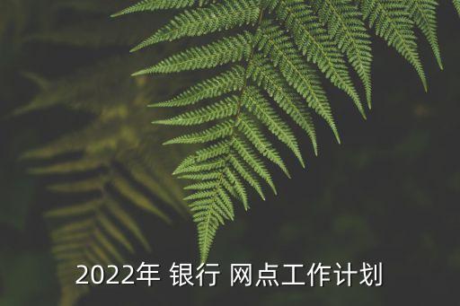 2022年 銀行 網(wǎng)點(diǎn)工作計(jì)劃