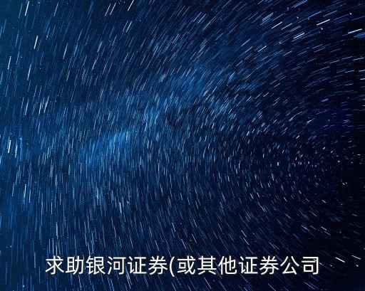 求助銀河證券(或其他證券公司