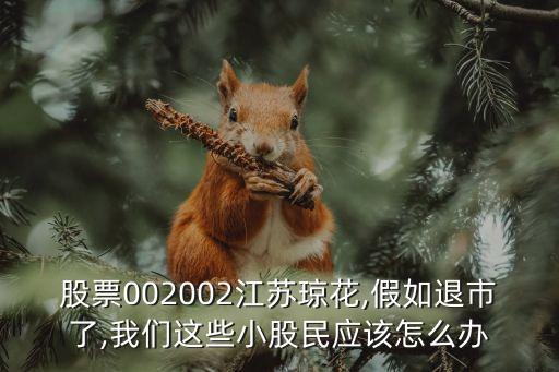 股票002002江蘇瓊花,假如退市了,我們這些小股民應該怎么辦