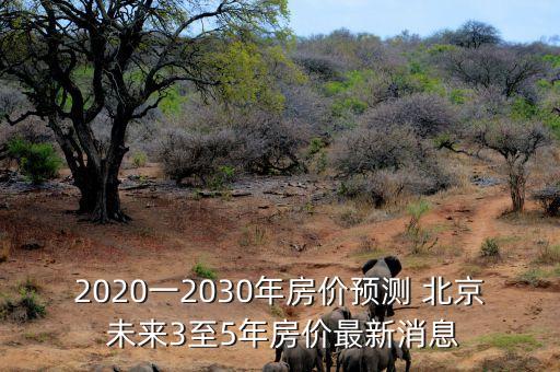 2020一2030年房價預(yù)測 北京 未來3至5年房價最新消息