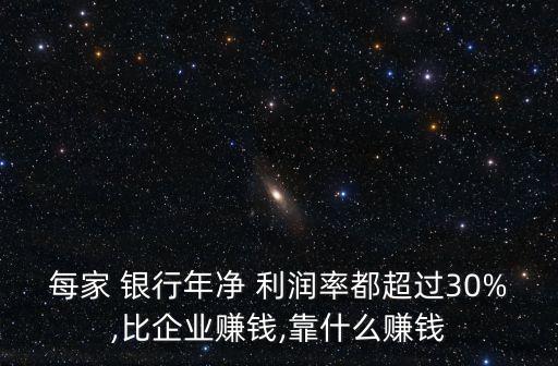 每家 銀行年凈 利潤率都超過30%,比企業(yè)賺錢,靠什么賺錢