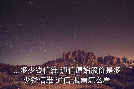 ...多少錢信維 通信原始股價(jià)是多少錢信維 通信 股票怎么看