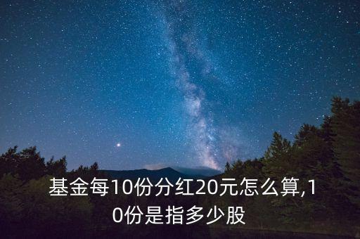  基金每10份分紅20元怎么算,10份是指多少股