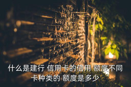 什么是建行 信用卡的信用 額度不同卡種類的 額度是多少