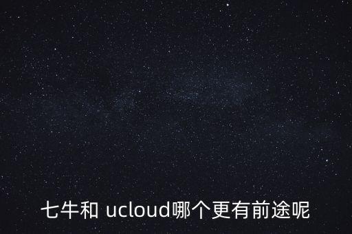 七牛和 ucloud哪個(gè)更有前途呢