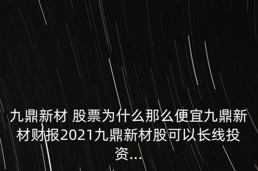 九鼎新材 股票為什么那么便宜九鼎新材財(cái)報(bào)2021九鼎新材股可以長線投資...