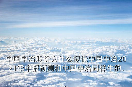 中國中冶股價為什么很低中國中冶2021年中報預(yù)測和中國中冶同樣牛的...