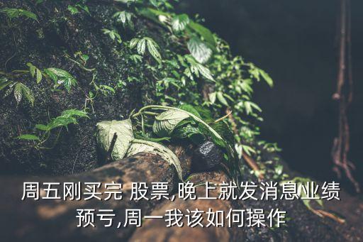 周五剛買完 股票,晚上就發(fā)消息業(yè)績預虧,周一我該如何操作