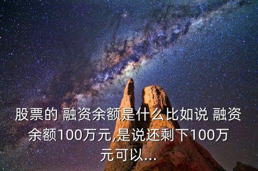 股票的 融資余額是什么比如說 融資余額100萬元,是說還剩下100萬元可以...