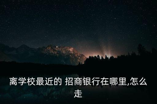 離學(xué)校最近的 招商銀行在哪里,怎么走