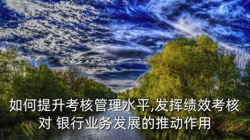 如何提升考核管理水平,發(fā)揮績效考核對 銀行業(yè)務發(fā)展的推動作用