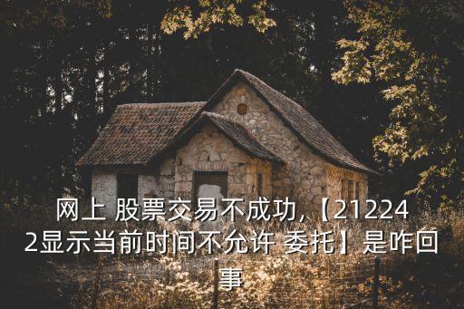 網上 股票交易不成功,【212242顯示當前時間不允許 委托】是咋回事