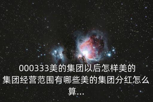  000333美的集團以后怎樣美的集團經(jīng)營范圍有哪些美的集團分紅怎么算...