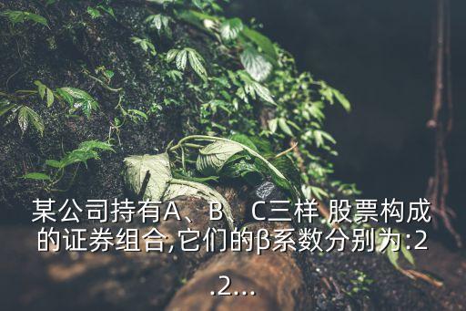 某公司持有A、B、C三樣 股票構(gòu)成的證券組合,它們的β系數(shù)分別為:2.2...