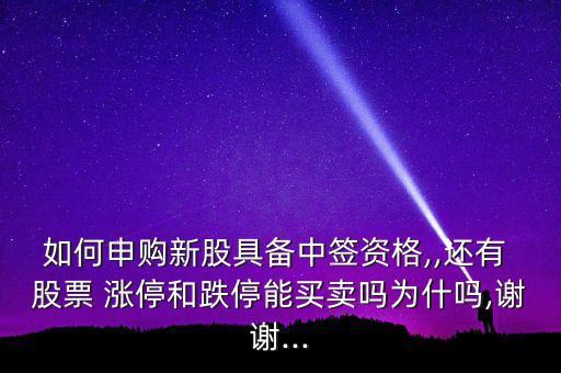 如何申購新股具備中簽資格,,還有 股票 漲停和跌停能買賣嗎為什嗎,謝謝...