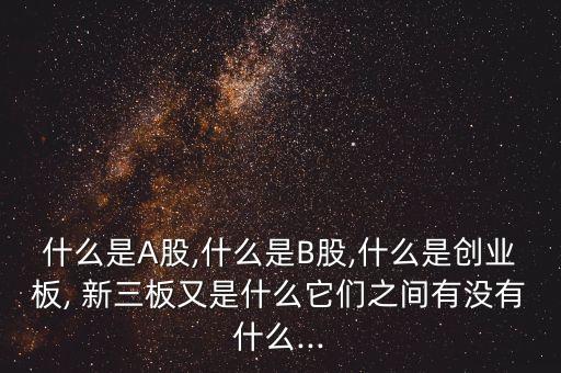 什么是A股,什么是B股,什么是創(chuàng)業(yè)板, 新三板又是什么它們之間有沒(méi)有什么...