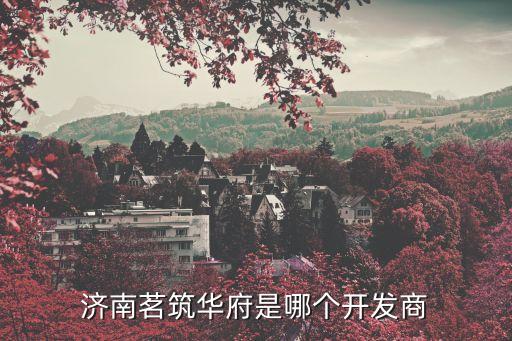 濟(jì)南茗筑華府是哪個(gè)開(kāi)發(fā)商