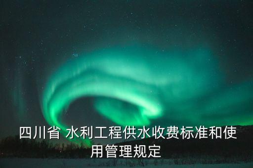  四川省 水利工程供水收費標(biāo)準(zhǔn)和使用管理規(guī)定