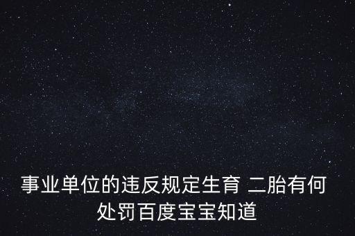 事業(yè)單位的違反規(guī)定生育 二胎有何 處罰百度寶寶知道