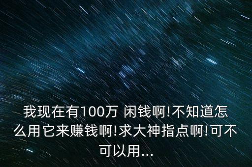 我現(xiàn)在有100萬(wàn) 閑錢(qián)啊!不知道怎么用它來(lái)賺錢(qián)啊!求大神指點(diǎn)啊!可不可以用...