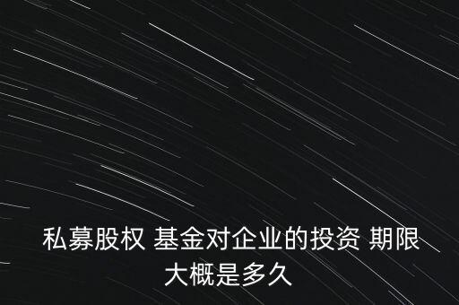  私募股權(quán) 基金對企業(yè)的投資 期限大概是多久