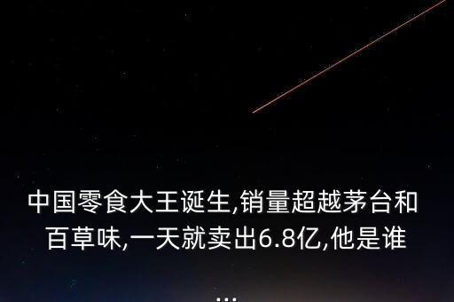 中國(guó)零食大王誕生,銷(xiāo)量超越茅臺(tái)和 百草味,一天就賣(mài)出6.8億,他是誰(shuí)...