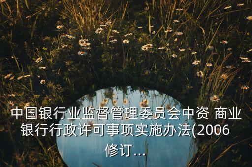 中國銀行業(yè)監(jiān)督管理委員會中資 商業(yè)銀行行政許可事項實施辦法(2006修訂...