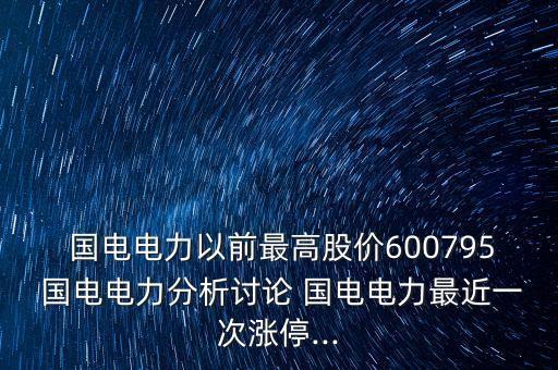  國(guó)電電力以前最高股價(jià)600795 國(guó)電電力分析討論 國(guó)電電力最近一次漲停...