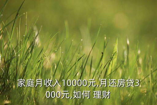 家庭月收入10000元,月還房貸3000元,如何 理財(cái)