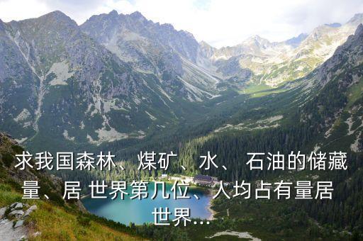 求我國(guó)森林、煤礦、水、 石油的儲(chǔ)藏量、居 世界第幾位、人均占有量居 世界...