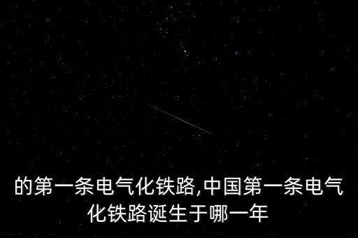 中國(guó)的第一條電氣化鐵路,中國(guó)第一條電氣化鐵路誕生于哪一年